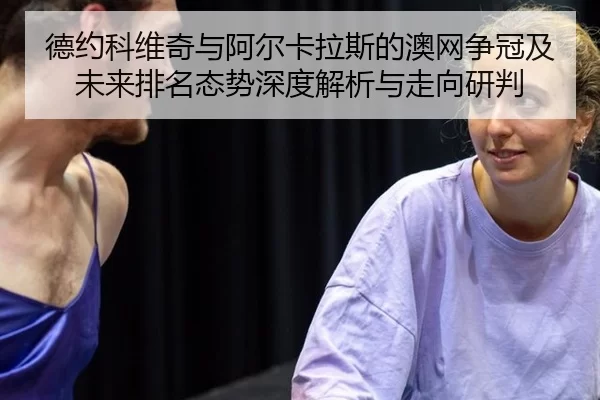德约科维奇与阿尔卡拉斯的澳网争冠及未来排名态势深度解析与走向研判