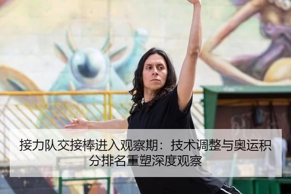 接力队交接棒进入观察期：技术调整与奥运积分排名重塑深度观察