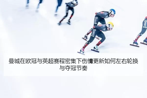 曼城在欧冠与英超赛程密集下伤情更新如何左右轮换与夺冠节奏