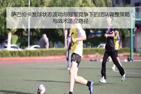 萨巴伦卡发球状态波动与冠军竞争下的团队调整策略与战术适应路径