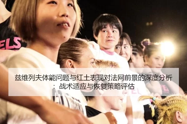 兹维列夫体能问题与红土表现对法网前景的深度分析：战术适应与恢复策略评估