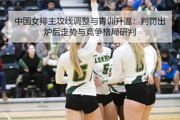 中国女排主攻线调整与青训升温：判罚出炉后走势与竞争格局研判 - anbo sport