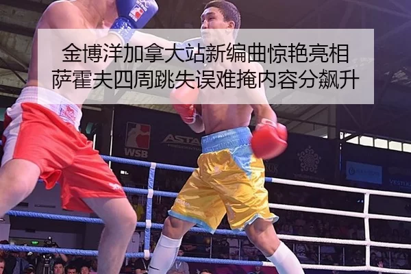 jin-bo-yang-jia-na-da-zhan-xin-bian-qu-jing-yan-liang-xiang-sa-huo-fu-si-zhou-tiao-shi-wu-nan-yan-nei-rong-fen-biao-2-182.jpg